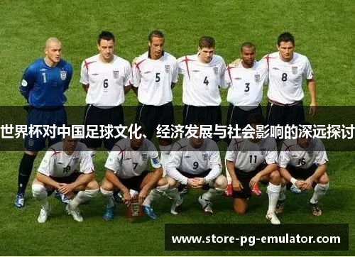 世界杯对中国足球文化、经济发展与社会影响的深远探讨