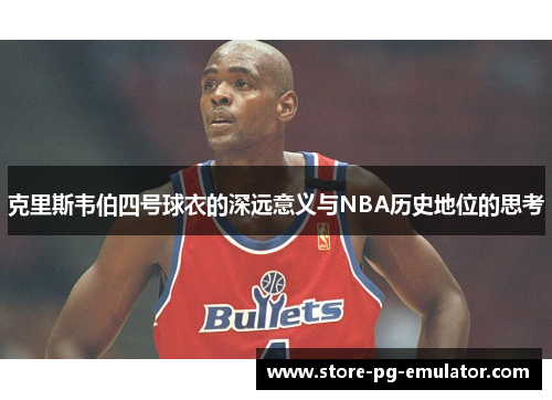 克里斯韦伯四号球衣的深远意义与NBA历史地位的思考 克里斯韦伯四号球衣的深远意义与NBA历史地位的思考