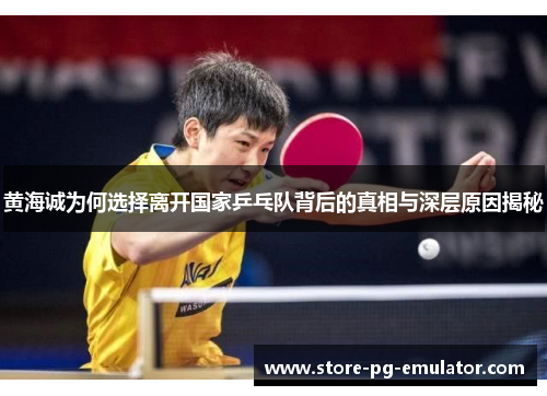 黄海诚为何选择离开国家乒乓队背后的真相与深层原因揭秘