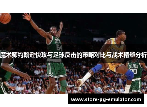 魔术师约翰逊快攻与足球反击的策略对比与战术精髓分析 魔术师约翰逊快攻与足球反击的策略对比与战术精髓分析