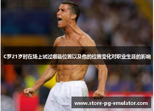 C罗21岁时在场上试过哪些位置以及他的位置变化对职业生涯的影响 C罗21岁时在场上试过哪些位置以及他的位置变化对职业生涯的影响