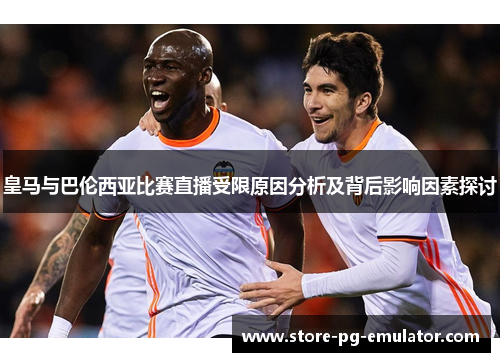 皇马与巴伦西亚比赛直播受限原因分析及背后影响因素探讨 皇马与巴伦西亚比赛直播受限原因分析及背后影响因素探讨