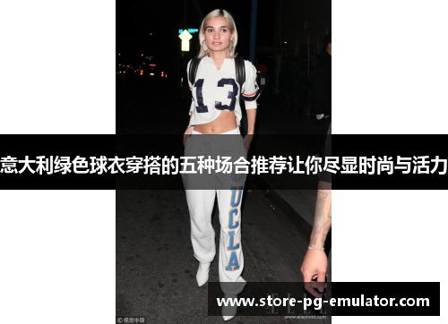 意大利绿色球衣穿搭的五种场合推荐让你尽显时尚与活力