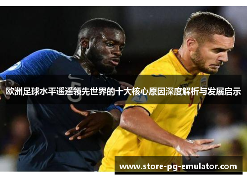 欧洲足球水平遥遥领先世界的十大核心原因深度解析与发展启示