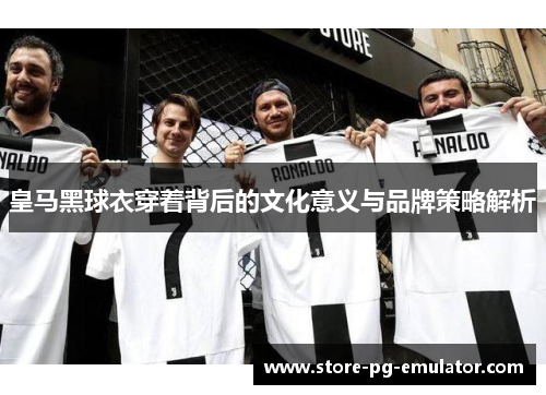 皇马黑球衣穿着背后的文化意义与品牌策略解析 皇马黑球衣穿着背后的文化意义与品牌策略解析