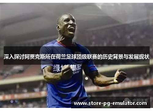 深入探讨阿贾克斯所在荷兰足球顶级联赛的历史背景与发展现状 深入探讨阿贾克斯所在荷兰足球顶级联赛的历史背景与发展现状