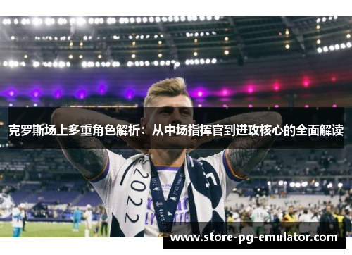 克罗斯场上多重角色解析：从中场指挥官到进攻核心的全面解读
