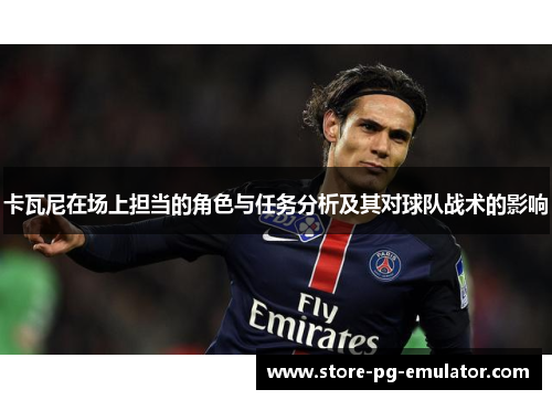 卡瓦尼在场上担当的角色与任务分析及其对球队战术的影响 卡瓦尼在场上担当的角色与任务分析及其对球队战术的影响