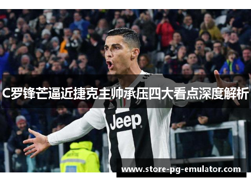 C罗锋芒逼近捷克主帅承压四大看点深度解析 C罗锋芒逼近捷克主帅承压四大看点深度解析