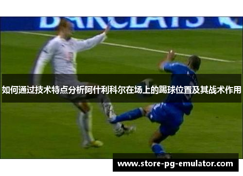 如何通过技术特点分析阿什利科尔在场上的踢球位置及其战术作用