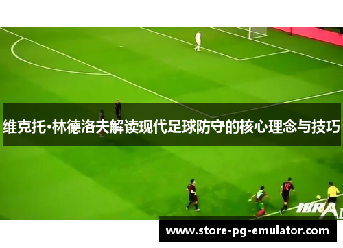维克托·林德洛夫解读现代足球防守的核心理念与技巧 维克托·林德洛夫解读现代足球防守的核心理念与技巧