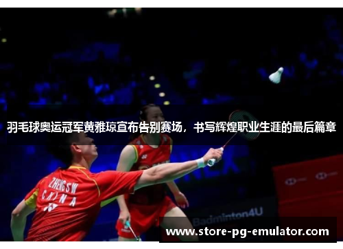 羽毛球奥运冠军黄雅琼宣布告别赛场，书写辉煌职业生涯的最后篇章