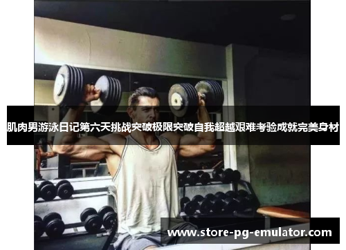 肌肉男游泳日记第六天挑战突破极限突破自我超越艰难考验成就完美身材