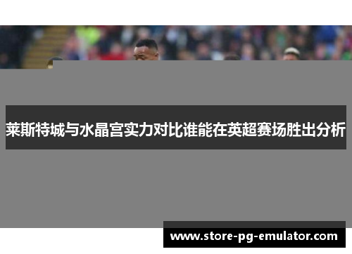 莱斯特城与水晶宫实力对比谁能在英超赛场胜出分析