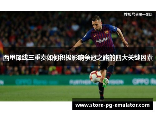 西甲锋线三重奏如何积极影响争冠之路的四大关键因素