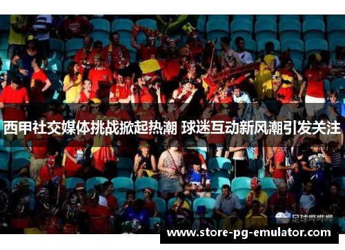 西甲社交媒体挑战掀起热潮 球迷互动新风潮引发关注