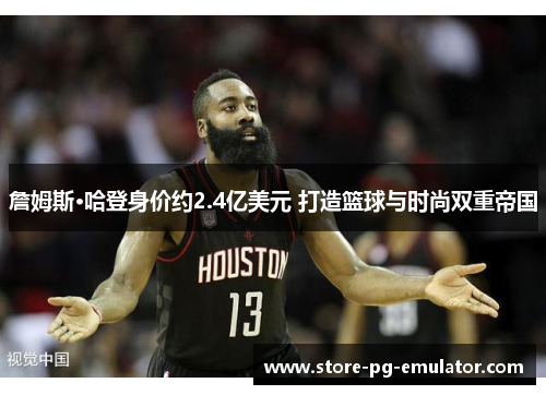 詹姆斯·哈登身价约2.4亿美元 打造篮球与时尚双重帝国