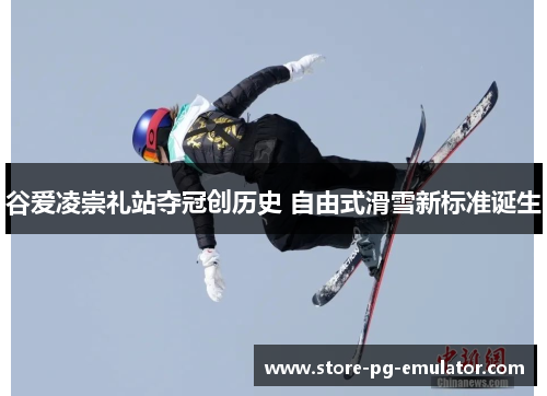 谷爱凌崇礼站夺冠创历史 自由式滑雪新标准诞生 谷爱凌崇礼站夺冠创历史 自由式滑雪新标准诞生