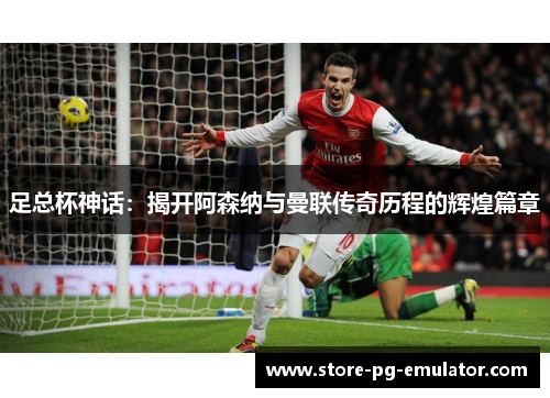 足总杯神话：揭开阿森纳与曼联传奇历程的辉煌篇章