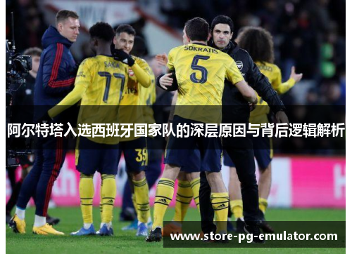 阿尔特塔入选西班牙国家队的深层原因与背后逻辑解析