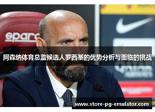 阿森纳体育总监候选人罗西基的优势分析与面临的挑战