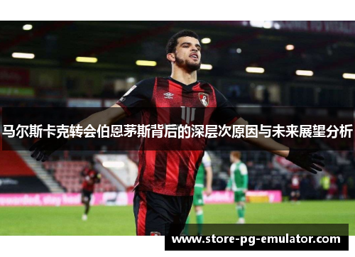 马尔斯卡克转会伯恩茅斯背后的深层次原因与未来展望分析