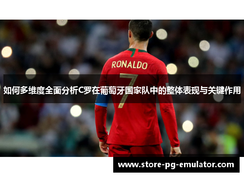 如何多维度全面分析C罗在葡萄牙国家队中的整体表现与关键作用 如何多维度全面分析C罗在葡萄牙国家队中的整体表现与关键作用