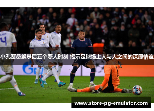 小孔塞桑绝杀后五个感人时刻 揭示足球场上人与人之间的深厚情谊