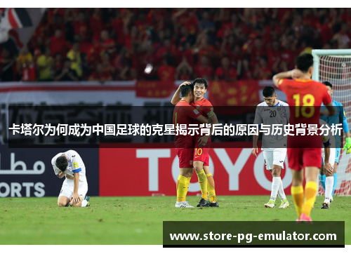 卡塔尔为何成为中国足球的克星揭示背后的原因与历史背景分析