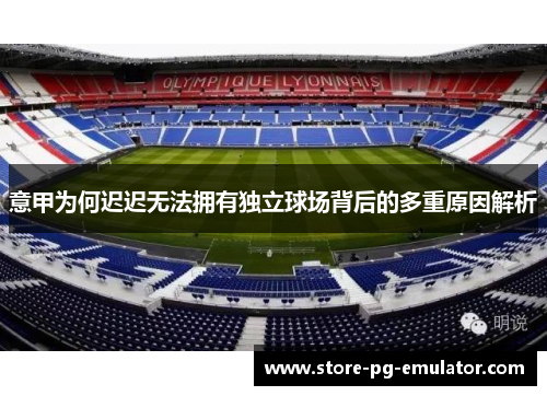 意甲为何迟迟无法拥有独立球场背后的多重原因解析 意甲为何迟迟无法拥有独立球场背后的多重原因解析