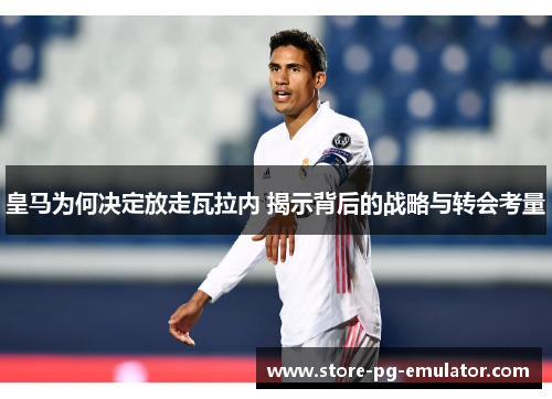 皇马为何决定放走瓦拉内 揭示背后的战略与转会考量 皇马为何决定放走瓦拉内 揭示背后的战略与转会考量
