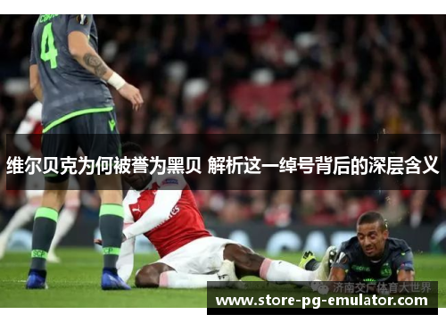 维尔贝克为何被誉为黑贝 解析这一绰号背后的深层含义