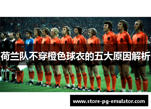 荷兰队不穿橙色球衣的五大原因解析 荷兰队不穿橙色球衣的五大原因解析