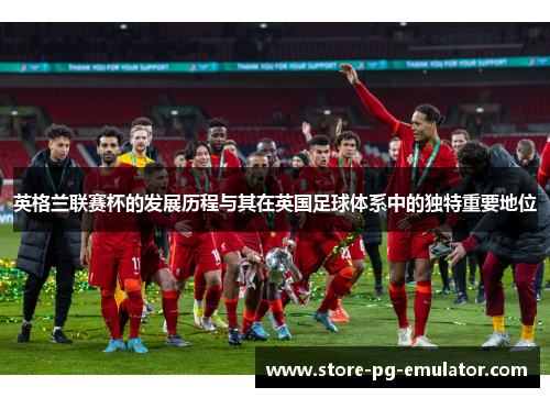 英格兰联赛杯的发展历程与其在英国足球体系中的独特重要地位 英格兰联赛杯的发展历程与其在英国足球体系中的独特重要地位
