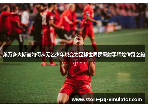 莱万多夫斯基如何从无名少年蜕变为足球世界顶级射手辉煌传奇之路 莱万多夫斯基如何从无名少年蜕变为足球世界顶级射手辉煌传奇之路