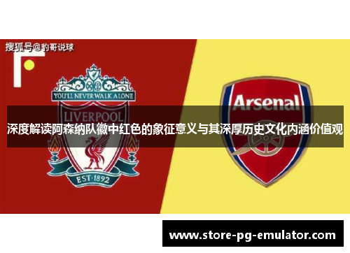 深度解读阿森纳队徽中红色的象征意义与其深厚历史文化内涵价值观