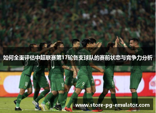 如何全面评估中超联赛第17轮各支球队的赛前状态与竞争力分析