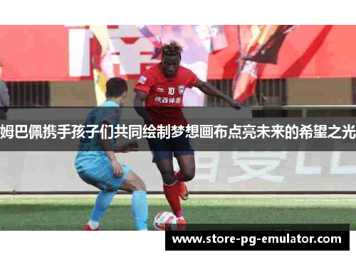 姆巴佩携手孩子们共同绘制梦想画布点亮未来的希望之光