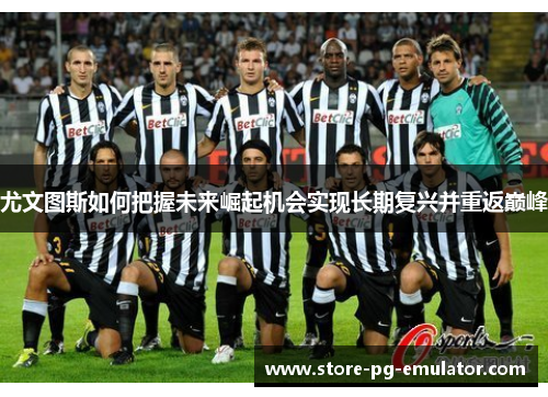 尤文图斯如何把握未来崛起机会实现长期复兴并重返巅峰