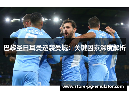 巴黎圣日耳曼逆袭曼城：关键因素深度解析