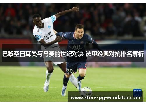 巴黎圣日耳曼与马赛的世纪对决 法甲经典对抗排名解析 巴黎圣日耳曼与马赛的世纪对决 法甲经典对抗排名解析