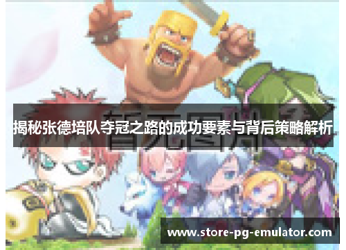揭秘张德培队夺冠之路的成功要素与背后策略解析 揭秘张德培队夺冠之路的成功要素与背后策略解析