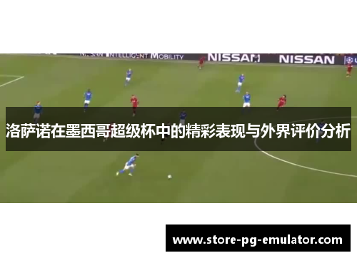 洛萨诺在墨西哥超级杯中的精彩表现与外界评价分析