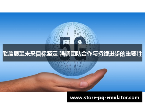 老詹展望未来目标坚定 强调团队合作与持续进步的重要性