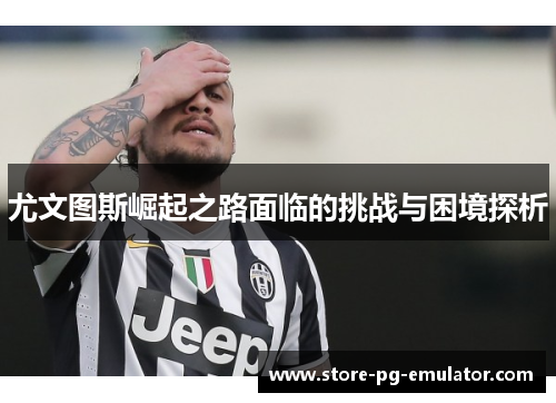 尤文图斯崛起之路面临的挑战与困境探析