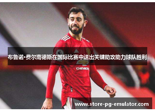 布鲁诺·费尔南德斯在国际比赛中送出关键助攻助力球队胜利