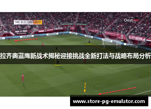 拉齐奥蓝鹰新战术揭秘迎接挑战全新打法与战略布局分析