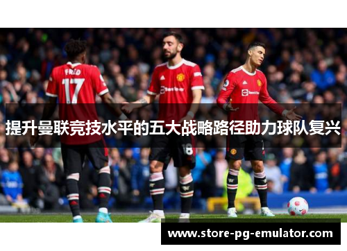 提升曼联竞技水平的五大战略路径助力球队复兴