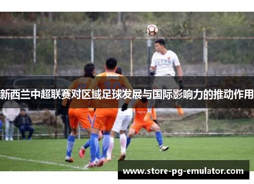 新西兰中超联赛对区域足球发展与国际影响力的推动作用