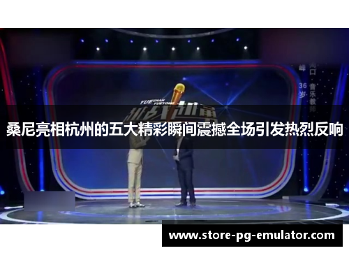 桑尼亮相杭州的五大精彩瞬间震撼全场引发热烈反响